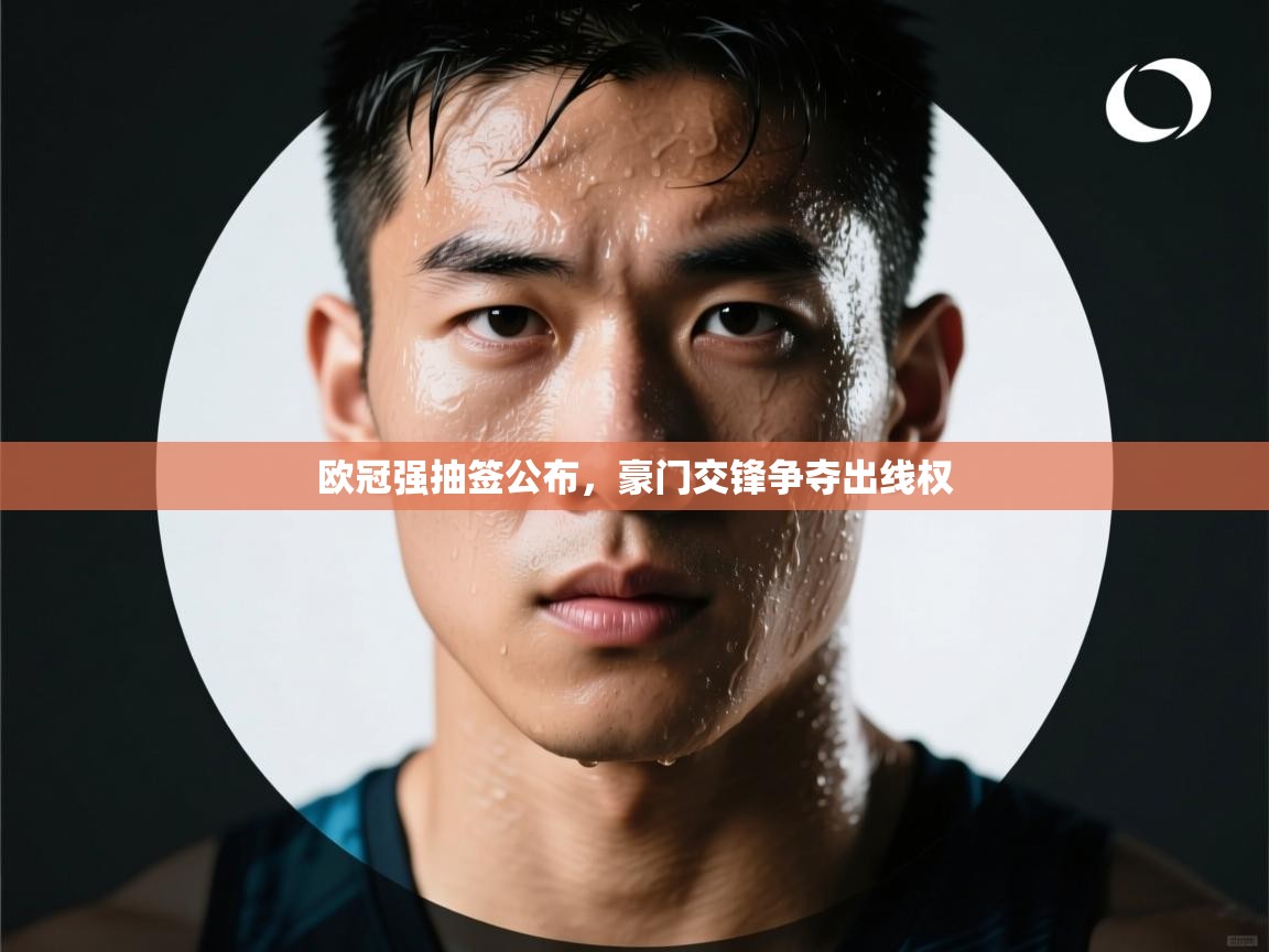 爱游戏体育app-欧冠强抽签公布，豪门交锋争夺出线权