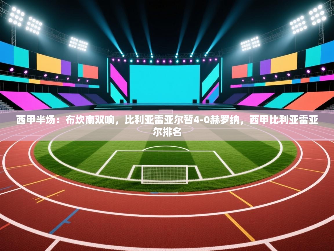 爱游戏官网-西甲半场：布坎南双响，比利亚雷亚尔暂4-0赫罗纳，西甲比利亚雷亚尔排名