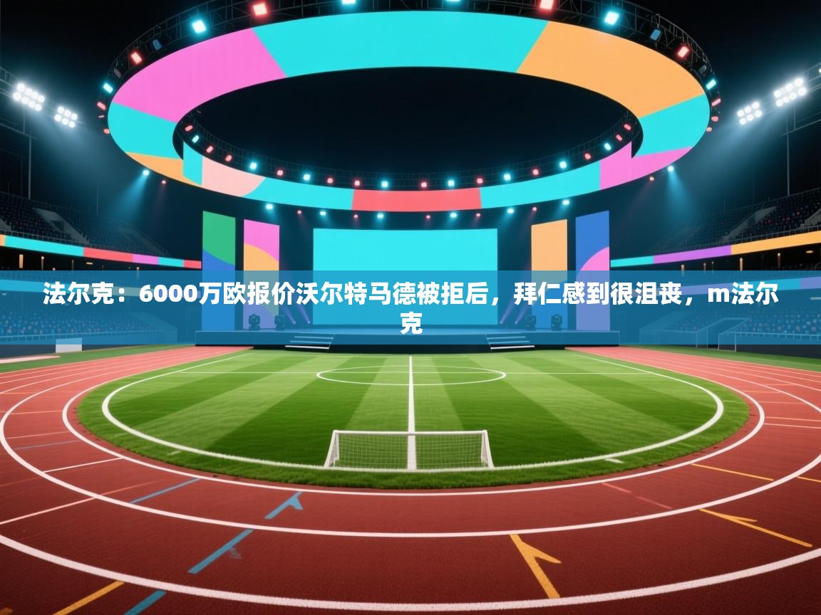 爱游戏体育官网app-法尔克：6000万欧报价沃尔特马德被拒后，拜仁感到很沮丧，m法尔克