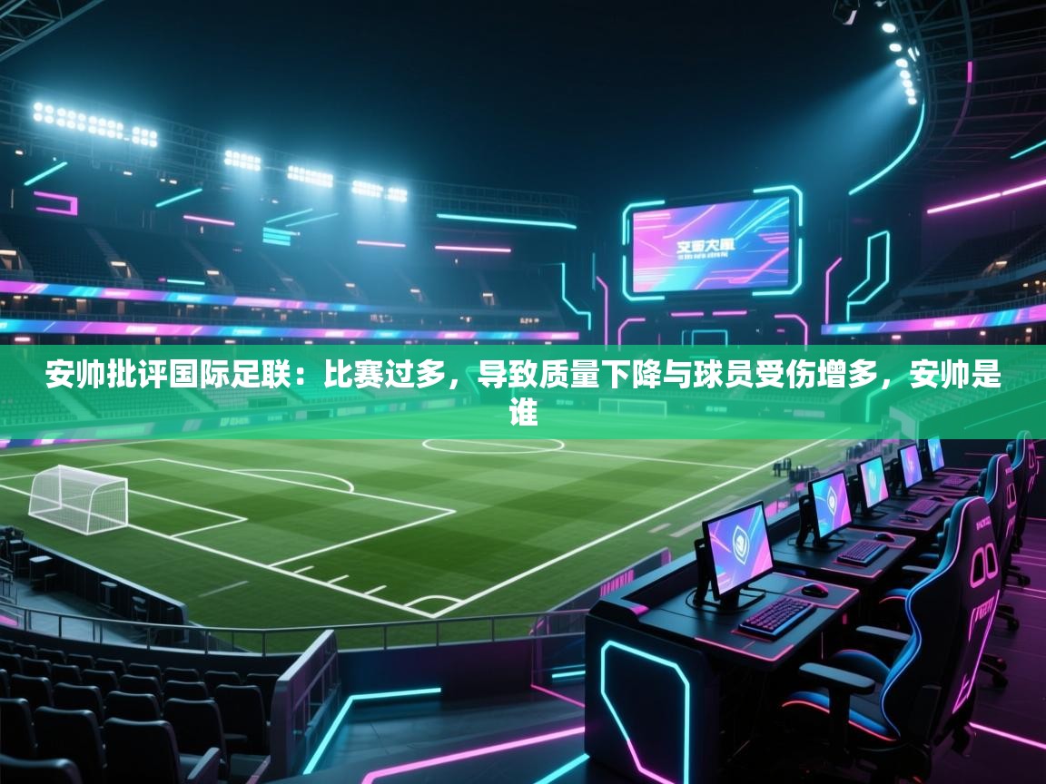 爱体育游戏网站-安帅批评国际足联：比赛过多，导致质量下降与球员受伤增多，安帅是谁
