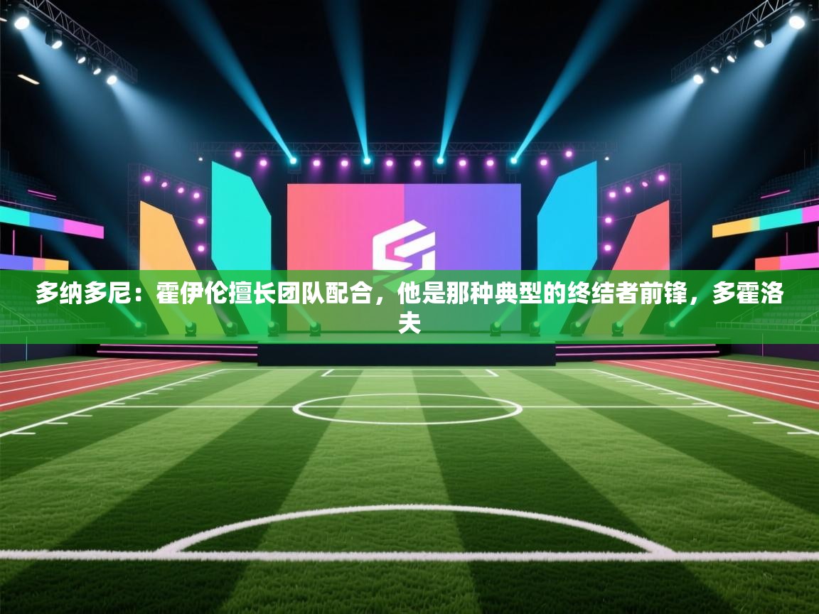 爱游戏直播-多纳多尼：霍伊伦擅长团队配合，他是那种典型的终结者前锋，多霍洛夫  第1张