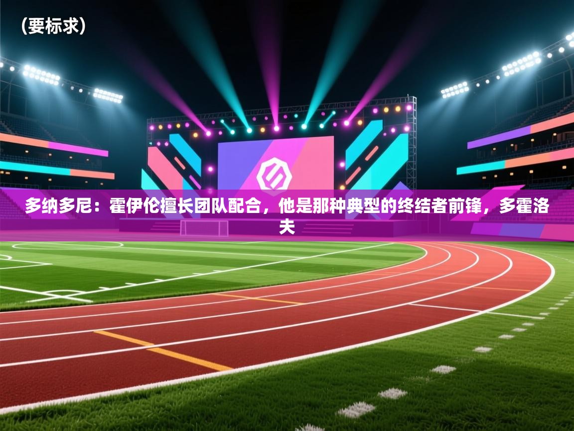 爱游戏直播-多纳多尼：霍伊伦擅长团队配合，他是那种典型的终结者前锋，多霍洛夫  第3张
