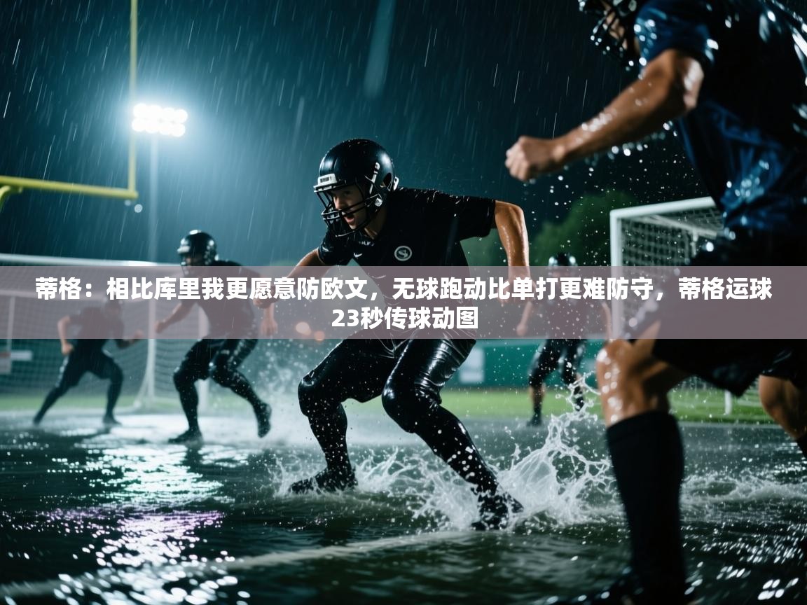 爱游戏体育赛事-蒂格：相比库里我更愿意防欧文，无球跑动比单打更难防守，蒂格运球23秒传球动图