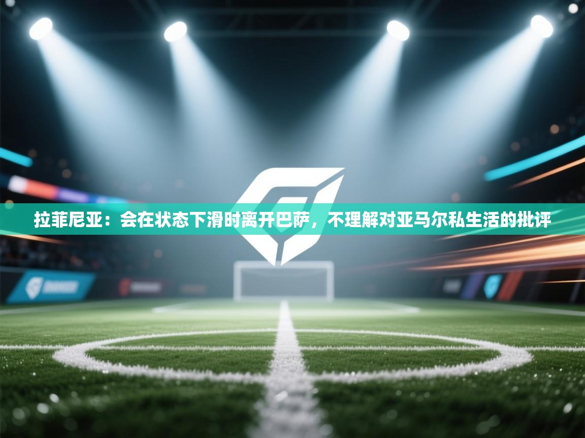 爱游戏影视-拉菲尼亚：会在状态下滑时离开巴萨，不理解对亚马尔私生活的批评