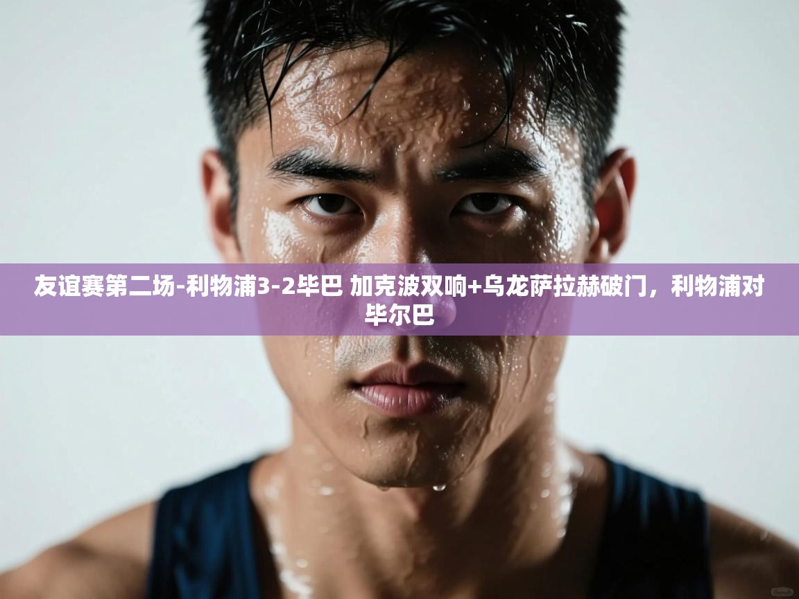 爱游戏体育娱乐罗马赞助商-友谊赛第二场-利物浦3-2毕巴 加克波双响+乌龙萨拉赫破门，利物浦对毕尔巴