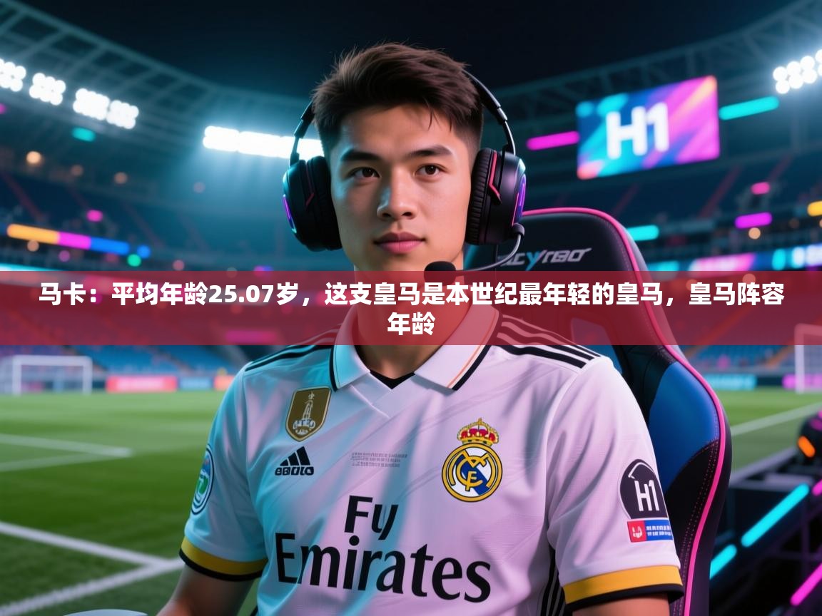 爱游戏体育娱乐-马卡：平均年龄25.07岁，这支皇马是本世纪最年轻的皇马，皇马阵容年龄
