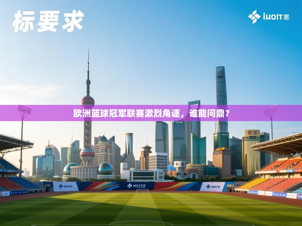 -欧洲篮球冠军联赛激烈角逐，谁能问鼎？