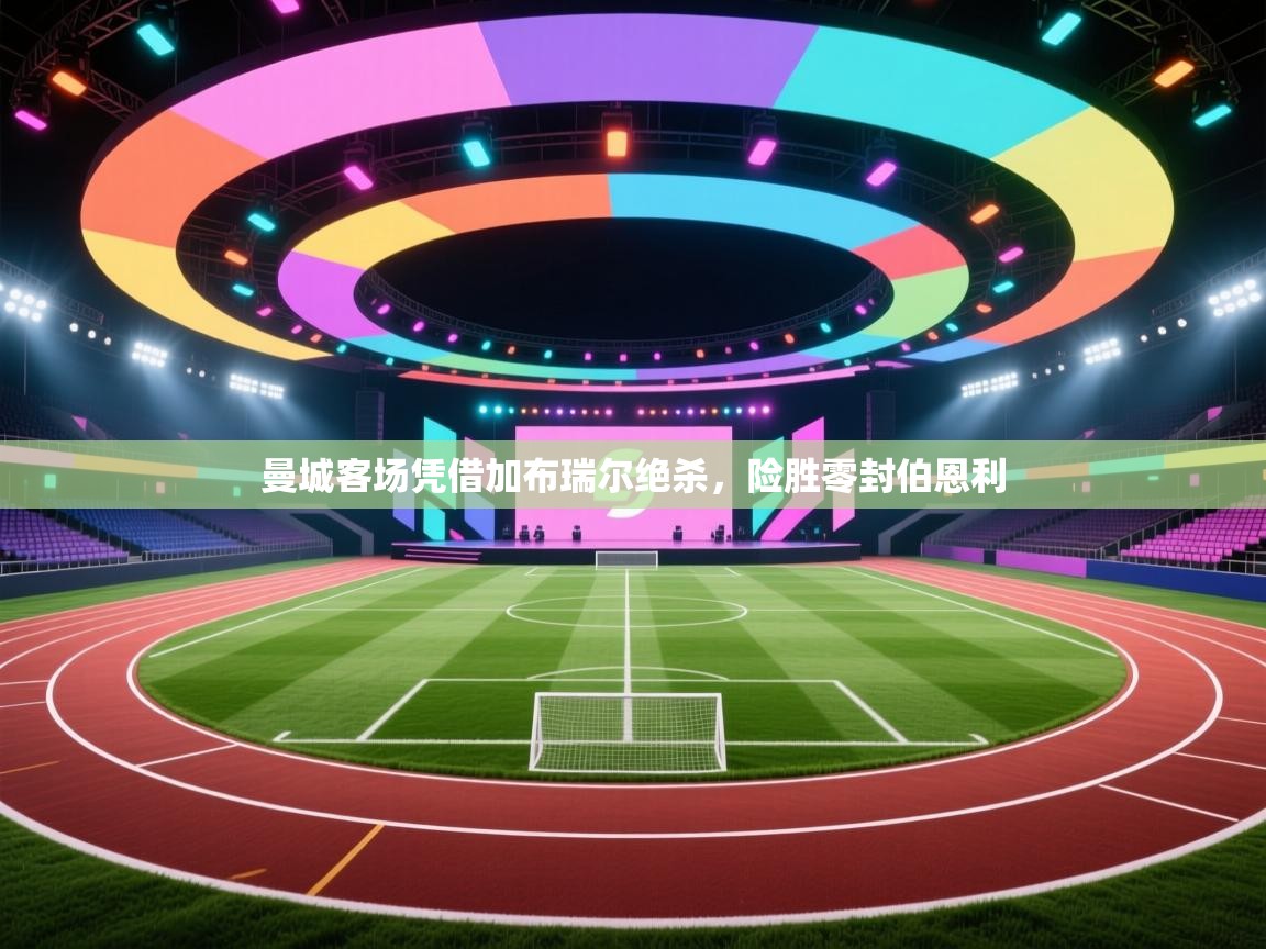 爱游戏体育官网-曼城客场凭借加布瑞尔绝杀，险胜零封伯恩利