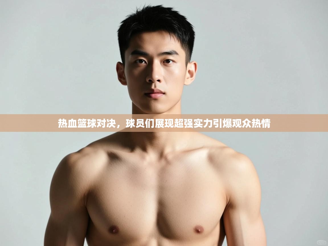 爱游戏厅下载-热血篮球对决，球员们展现超强实力引爆观众热情