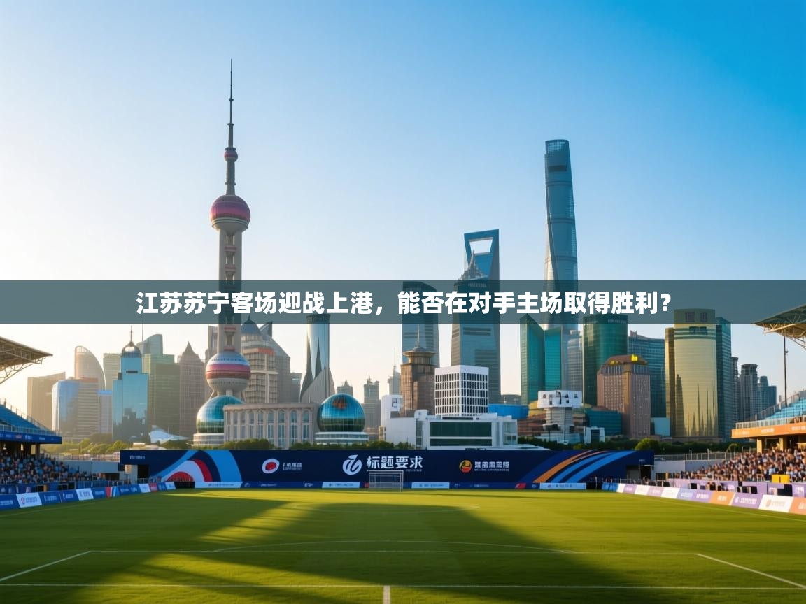 体育互动直播网-江苏苏宁客场迎战上港，能否在对手主场取得胜利？