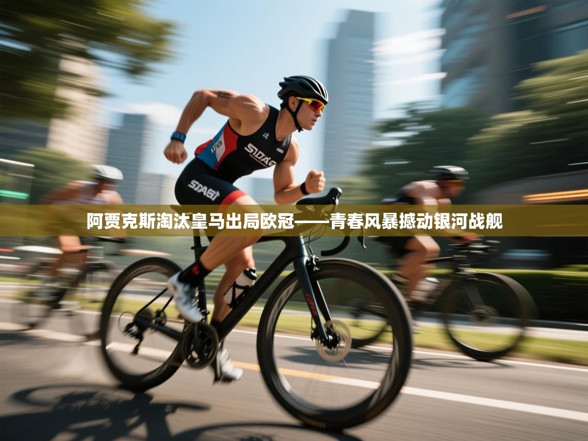 爱游戏娱乐登录-阿贾克斯淘汰皇马出局欧冠——青春风暴撼动银河战舰